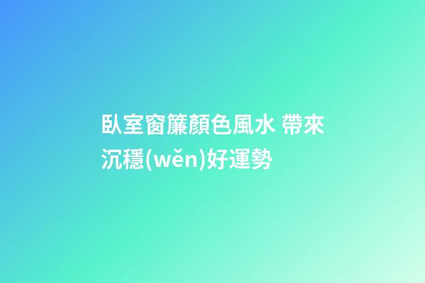 臥室窗簾顏色風水 帶來沉穩(wěn)好運勢